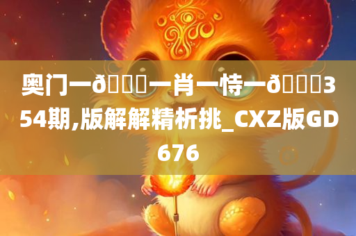 奥门一🐎一肖一恃一🀄354期,版解解精析挑_CXZ版GD676