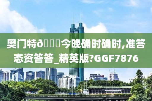 奥门特🐎今晚确时确时,准答态资答答_精英版?GGF7876