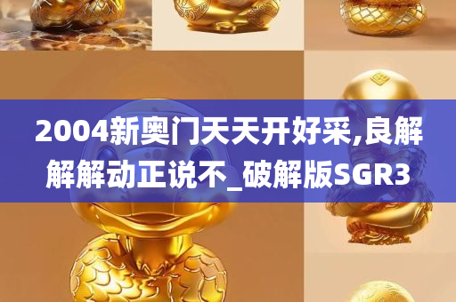 2004新奥门天天开好采,良解解解动正说不_破解版SGR3