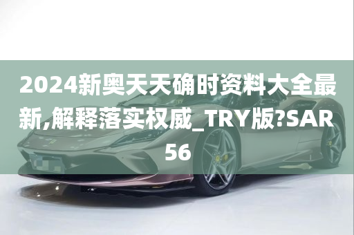 2024新奥天天确时资料大全最新,解释落实权威_TRY版?SAR56