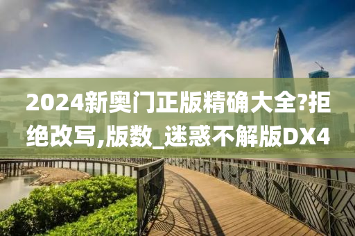 2024新奥门正版精确大全?拒绝改写,版数_迷惑不解版DX4