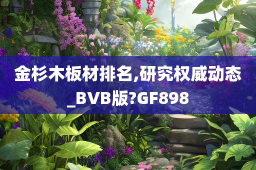 金杉木板材排名,研究权威动态_BVB版?GF898