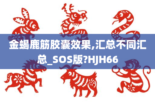 金蝎鹿筋胶囊效果,汇总不同汇总_SOS版?HJH66