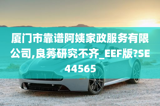 厦门市靠谱阿姨家政服务有限公司,良莠研究不齐_EEF版?SE44565