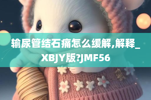 输尿管结石痛怎么缓解,解释_XBJY版?JMF56