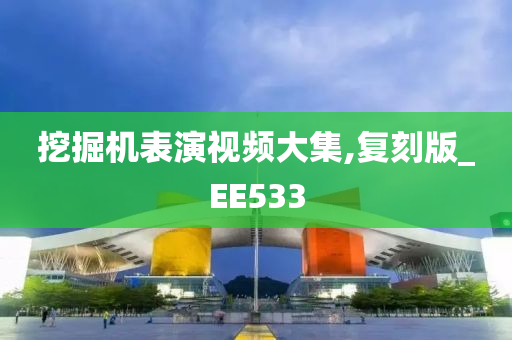 挖掘机表演视频大集,复刻版_EE533