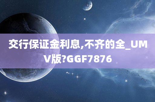 交行保证金利息,不齐的全_UMV版?GGF7876