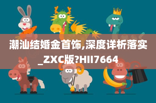 潮汕结婚金首饰,深度详析落实_ZXC版?HII7664