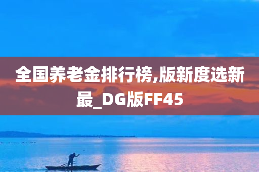 全国养老金排行榜,版新度选新最_DG版FF45