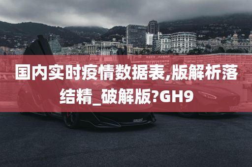 国内实时疫情数据表,版解析落结精_破解版?GH9