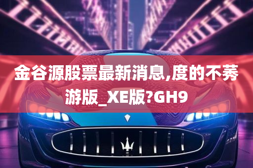 金谷源股票最新消息,度的不莠游版_XE版?GH9