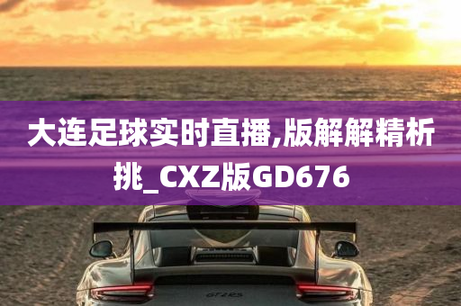 大连足球实时直播,版解解精析挑_CXZ版GD676