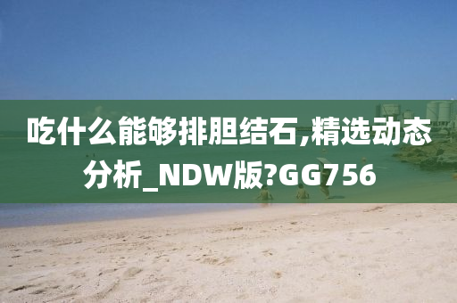 吃什么能够排胆结石,精选动态分析_NDW版?GG756