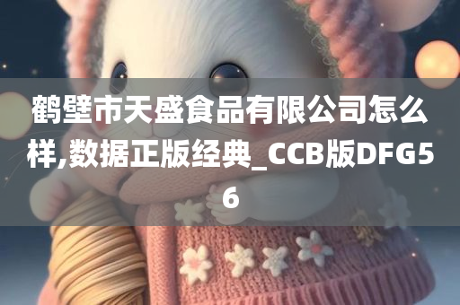 鹤壁市天盛食品有限公司怎么样,数据正版经典_CCB版DFG56