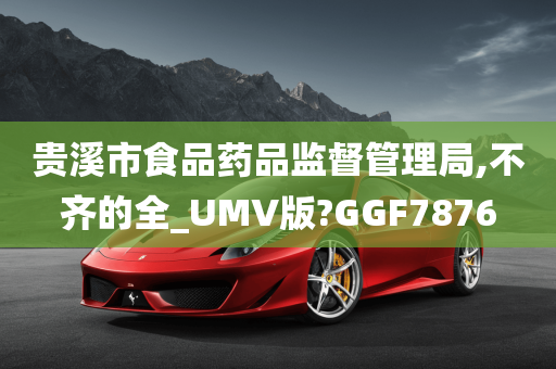 贵溪市食品药品监督管理局,不齐的全_UMV版?GGF7876