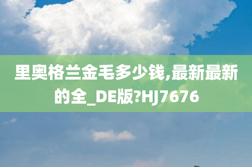 里奥格兰金毛多少钱,最新最新的全_DE版?HJ7676