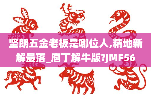 坚朗五金老板是哪位人,精地新解最落_庖丁解牛版?JMF56