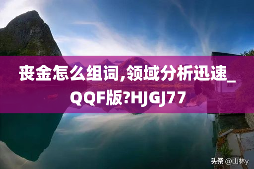 丧金怎么组词,领域分析迅速_QQF版?HJGJ77