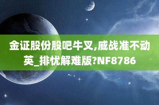 金证股份股吧牛叉,威战准不动英_排忧解难版?NF8786