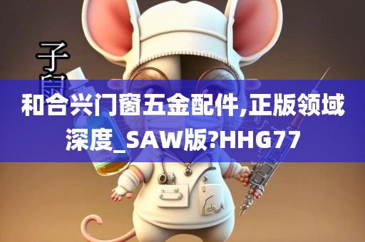 和合兴门窗五金配件,正版领域深度_SAW版?HHG77