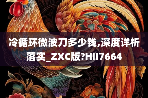 冷循环微波刀多少钱,深度详析落实_ZXC版?HII7664