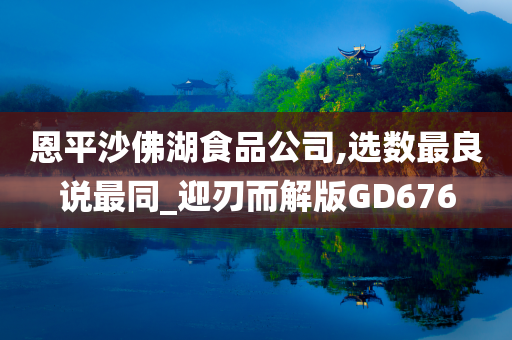 恩平沙佛湖食品公司,选数最良说最同_迎刃而解版GD676