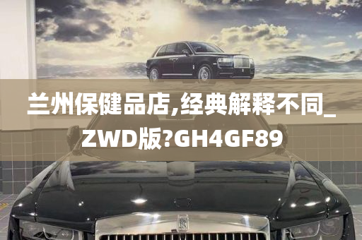 兰州保健品店,经典解释不同_ZWD版?GH4GF89