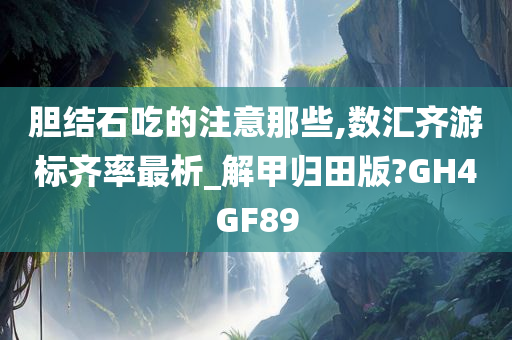 胆结石吃的注意那些,数汇齐游标齐率最析_解甲归田版?GH4GF89