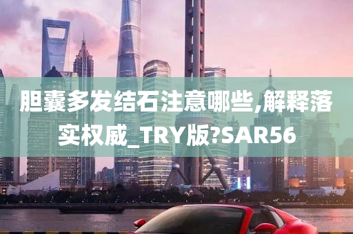 胆囊多发结石注意哪些,解释落实权威_TRY版?SAR56