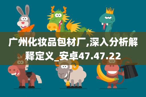 广州化妆品包材厂,深入分析解释定义_安卓47.47.22