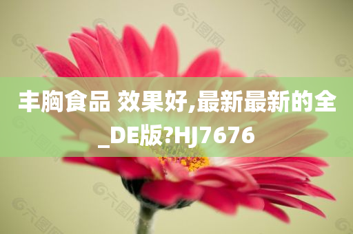 丰胸食品 效果好,最新最新的全_DE版?HJ7676