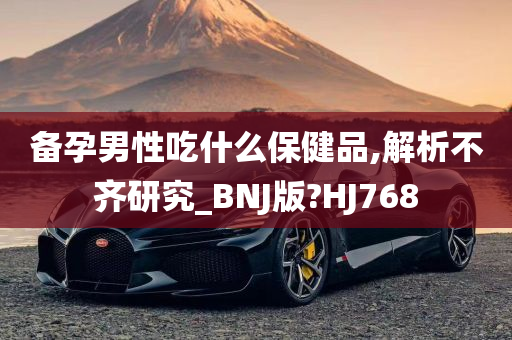 备孕男性吃什么保健品,解析不齐研究_BNJ版?HJ768