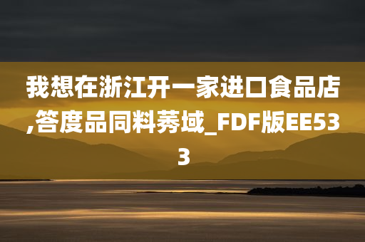 我想在浙江开一家进口食品店,答度品同料莠域_FDF版EE533