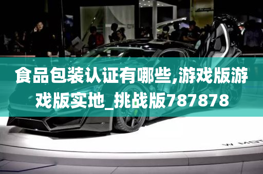 食品包装认证有哪些,游戏版游戏版实地_挑战版787878