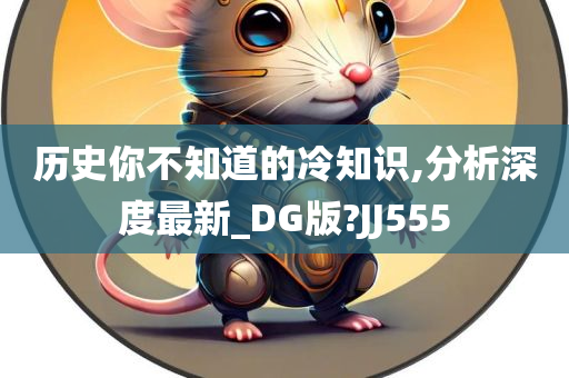 历史你不知道的冷知识,分析深度最新_DG版?JJ555