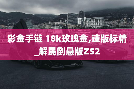 彩金手链 18k玫瑰金,速版标精_解民倒悬版ZS2