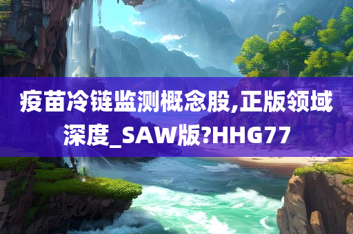 疫苗冷链监测概念股,正版领域深度_SAW版?HHG77