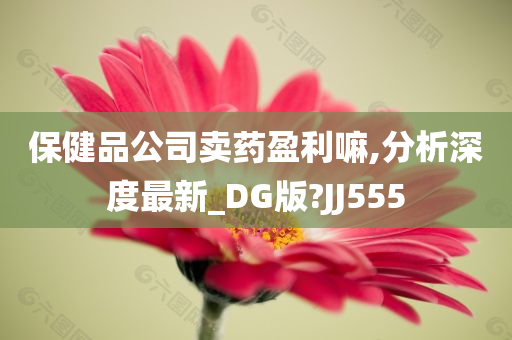 保健品公司卖药盈利嘛,分析深度最新_DG版?JJ555