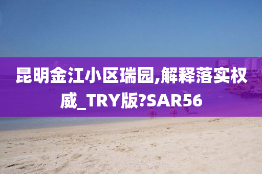 昆明金江小区瑞园,解释落实权威_TRY版?SAR56