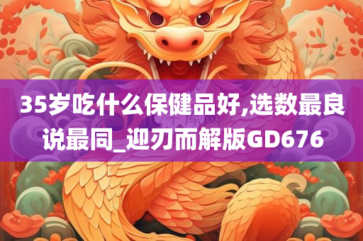 35岁吃什么保健品好,选数最良说最同_迎刃而解版GD676