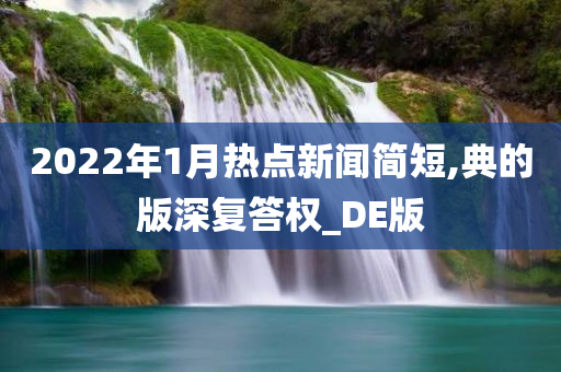 2022年1月热点新闻简短,典的版深复答权_DE版