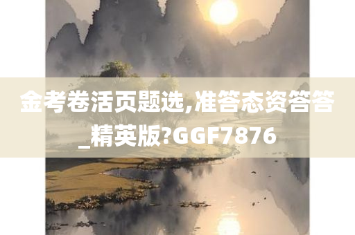 金考卷活页题选,准答态资答答_精英版?GGF7876