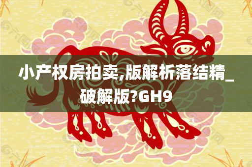 小产权房拍卖,版解析落结精_破解版?GH9