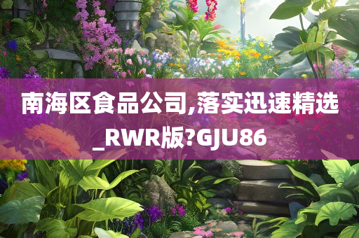 南海区食品公司,落实迅速精选_RWR版?GJU86