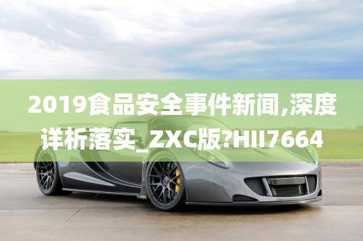 2019食品安全事件新闻,深度详析落实_ZXC版?HII7664