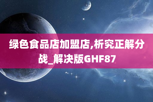 绿色食品店加盟店,析究正解分战_解决版GHF87