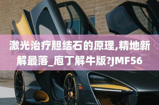 激光治疗胆结石的原理,精地新解最落_庖丁解牛版?JMF56