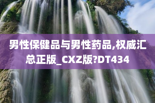 男性保健品与男性药品,权威汇总正版_CXZ版?DT434