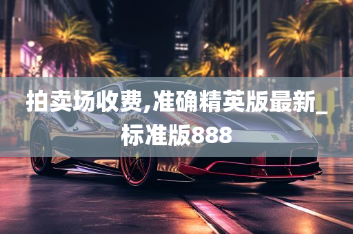 拍卖场收费,准确精英版最新_标准版888