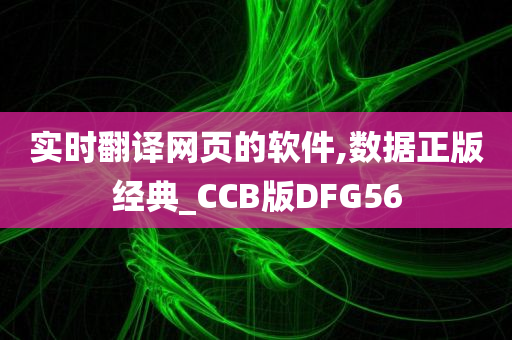 实时翻译网页的软件,数据正版经典_CCB版DFG56